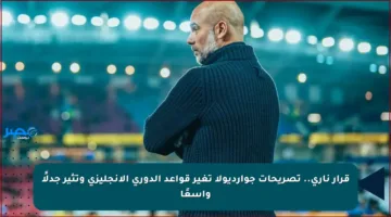 قرار ناري.. تصريحات جوارديولا تغير قواعد الدوري الإنجليزي وتثير جدلًا واسعًا
